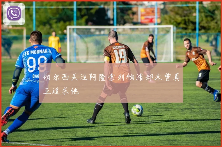 切尔西关注阿隆索利物浦却未曾真正追求他