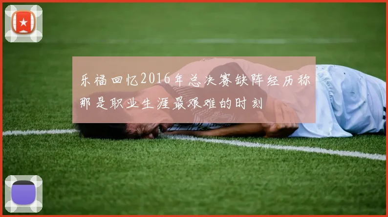 乐福回忆2016年总决赛缺阵经历称那是职业生涯最艰难的时刻