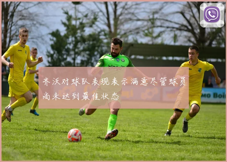 齐沃对球队表现表示满意尽管球员尚未达到最佳状态