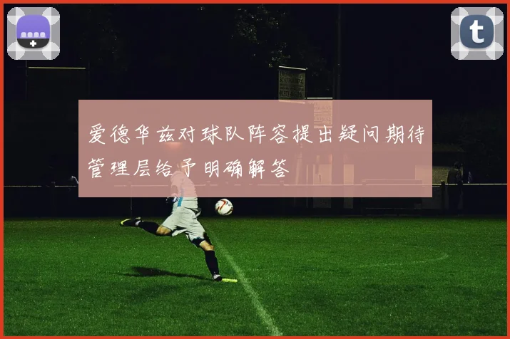 爱德华兹对球队阵容提出疑问期待管理层给予明确解答