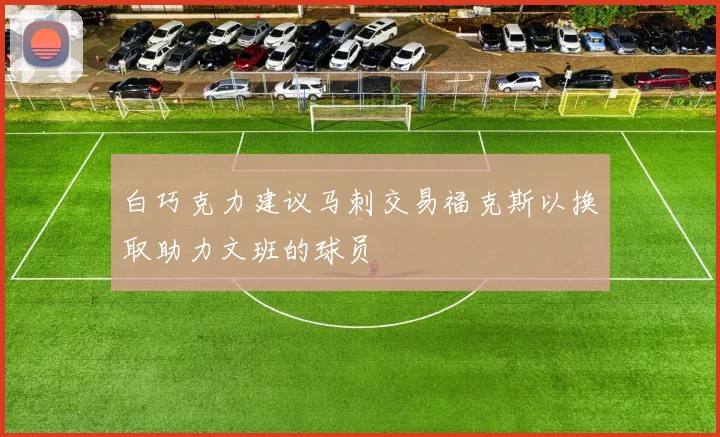 白巧克力建议马刺交易福克斯以换取助力文班的球员