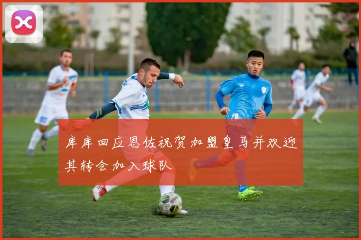 库库回应恩佐祝贺加盟皇马并欢迎其转会加入球队