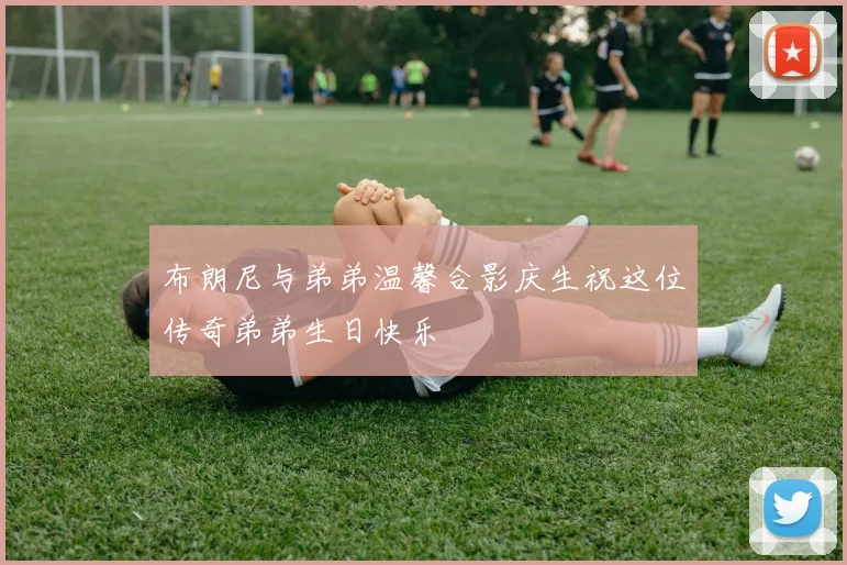 布朗尼与弟弟温馨合影庆生祝这位传奇弟弟生日快乐