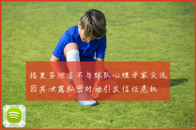 格里芬坦言不与球队心理学家交流因其泄露私密对话引发信任危机