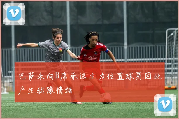 巴萨未向B席承诺主力位置球员因此产生犹豫情绪