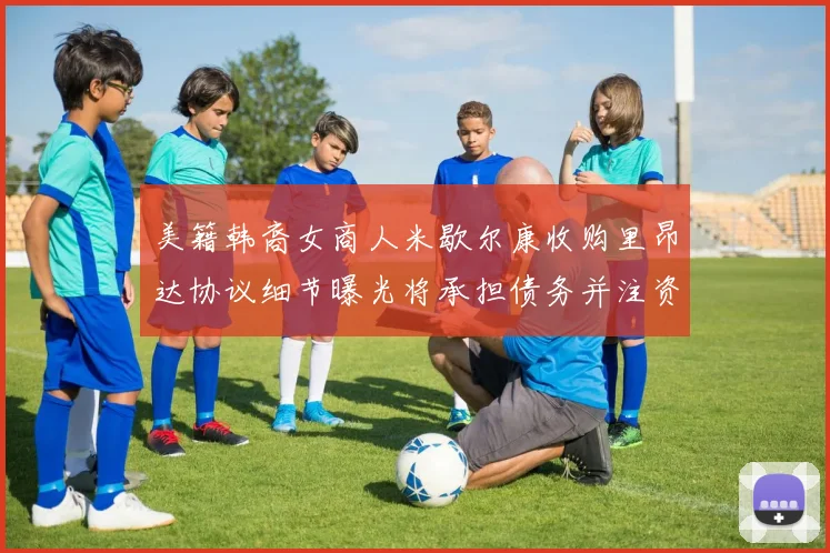美籍韩裔女商人米歇尔康收购里昂达协议细节曝光将承担债务并注资