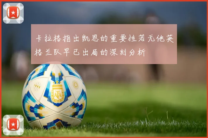 卡拉格指出凯恩的重要性若无他英格兰队早已出局的深刻分析