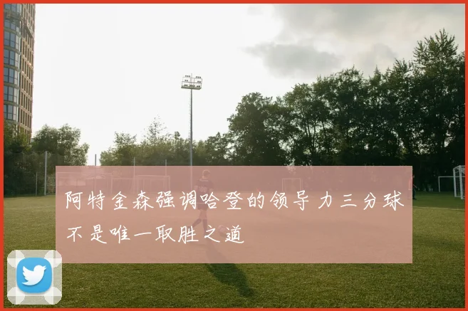 阿特金森强调哈登的领导力三分球不是唯一取胜之道