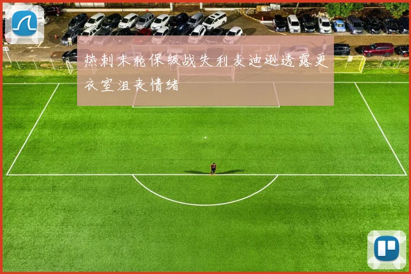 热刺末轮保级战失利麦迪逊透露更衣室沮丧情绪