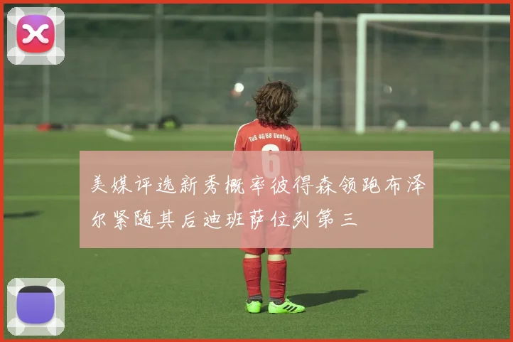 美媒评选新秀概率彼得森领跑布泽尔紧随其后迪班萨位列第三