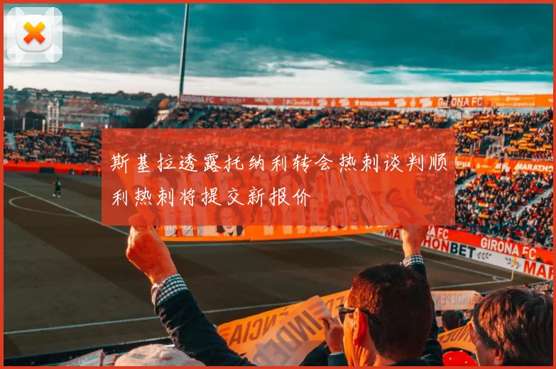 斯基拉透露托纳利转会热刺谈判顺利热刺将提交新报价