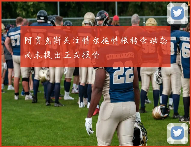 阿贾克斯关注特尔施特根转会动态尚未提出正式报价