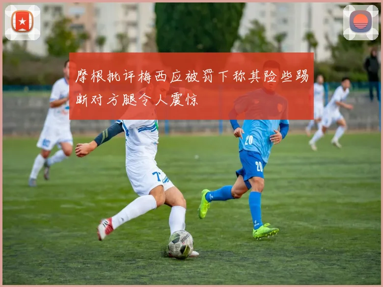 摩根批评梅西应被罚下称其险些踢断对方腿令人震惊
