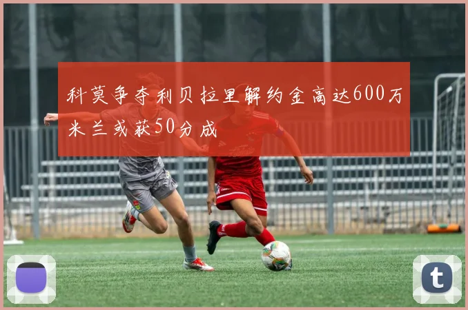 科莫争夺利贝拉里解约金高达600万米兰或获50分成