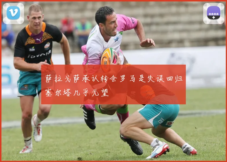 萨拉戈萨承认转会罗马是失误回归塞尔塔几乎无望