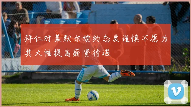 拜仁对莱默尔续约态度谨慎不愿为其大幅提高薪资待遇