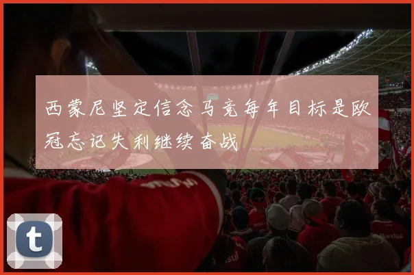 西蒙尼坚定信念马竞每年目标是欧冠忘记失利继续奋战