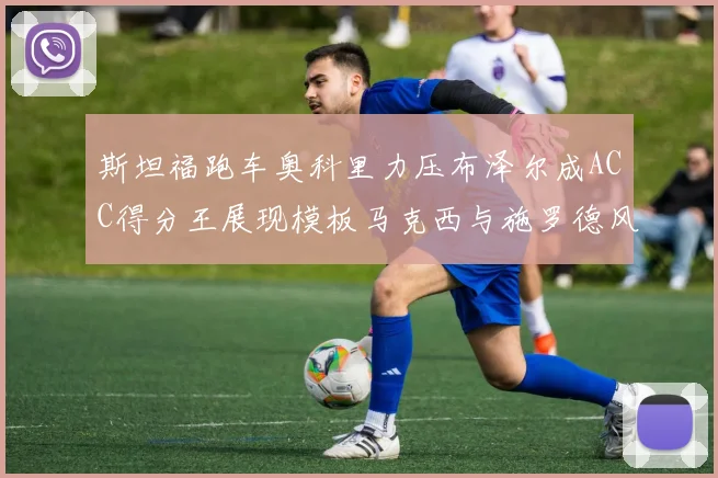 斯坦福跑车奥科里力压布泽尔成ACC得分王展现模板马克西与施罗德风采
