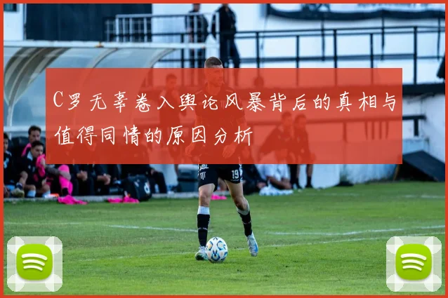 C罗无辜卷入舆论风暴背后的真相与值得同情的原因分析