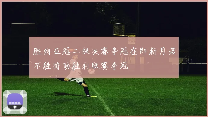 胜利亚冠二级决赛争冠在即新月若不胜将助胜利联赛夺冠