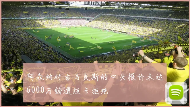 阿森纳对吉马良斯的口头报价未达6000万镑遭纽卡拒绝