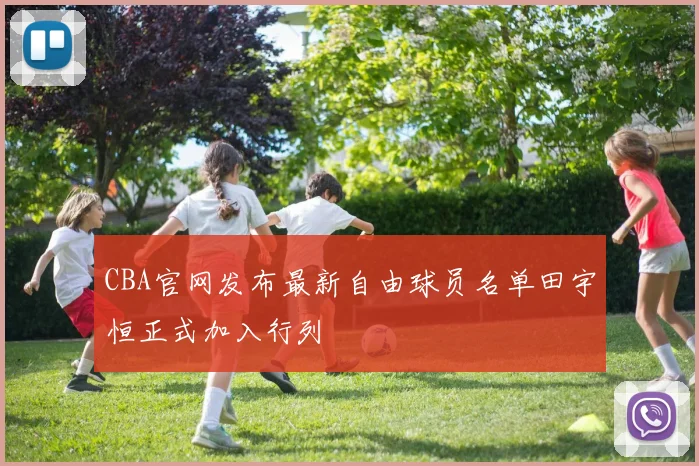 CBA官网发布最新自由球员名单田宇恒正式加入行列