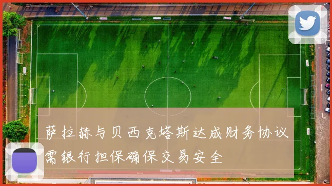 萨拉赫与贝西克塔斯达成财务协议需银行担保确保交易安全