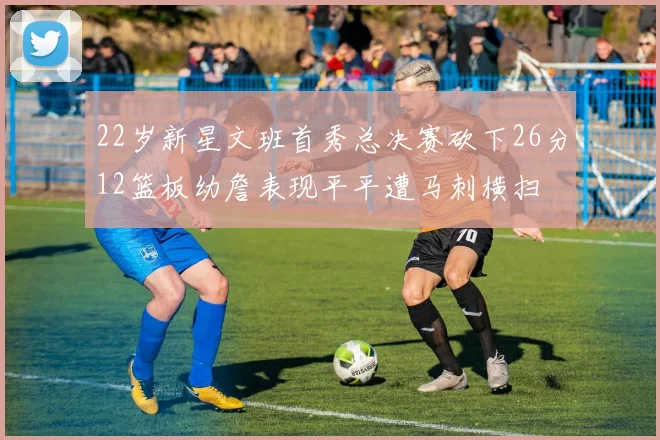 22岁新星文班首秀总决赛砍下26分12篮板幼詹表现平平遭马刺横扫