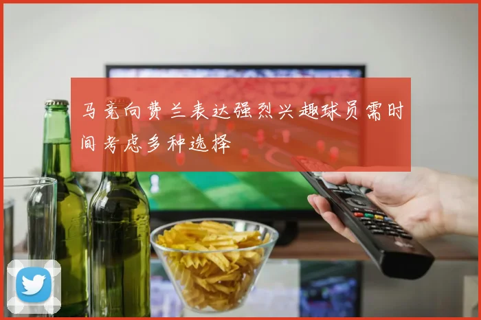 马竞向费兰表达强烈兴趣球员需时间考虑多种选择